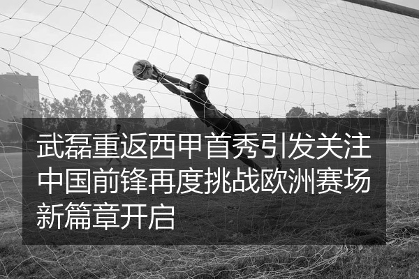武磊重返西甲首秀引发关注中国前锋再度挑战欧洲赛场新篇章开启