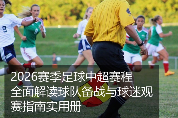 2026赛季足球中超赛程全面解读球队备战与球迷观赛指南实用册