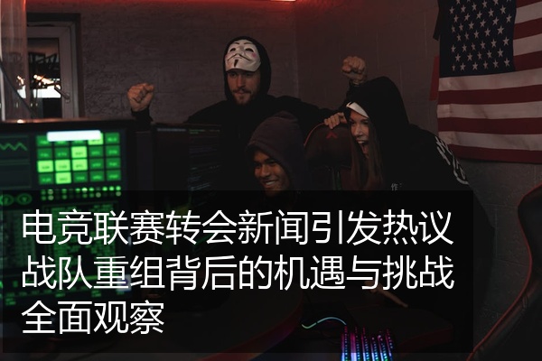电竞联赛转会新闻引发热议战队重组背后的机遇与挑战全面观察