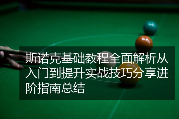 斯诺克基础教程全面解析从入门到提升实战技巧分享进阶指南总结