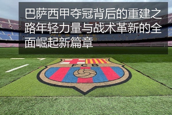 巴萨西甲夺冠背后的重建之路年轻力量与战术革新的全面崛起新篇章